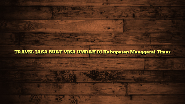 TRAVEL JASA BUAT VISA UMRAH DI Kabupaten Manggarai Timur