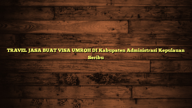 TRAVEL JASA BUAT VISA UMROH DI Kabupaten Administrasi Kepulauan Seribu