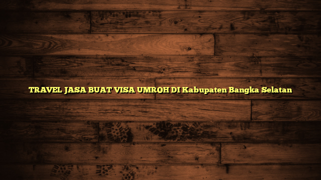 TRAVEL JASA BUAT VISA UMROH DI Kabupaten Bangka Selatan