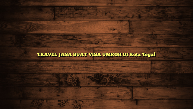 TRAVEL JASA BUAT VISA UMROH DI Kota Tegal