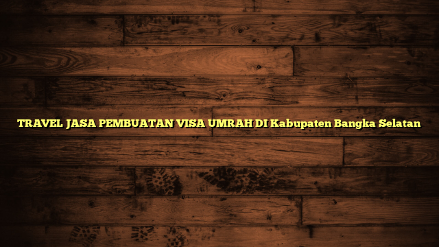 TRAVEL JASA PEMBUATAN VISA UMRAH DI Kabupaten Bangka Selatan
