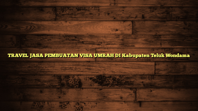 TRAVEL JASA PEMBUATAN VISA UMRAH DI Kabupaten Teluk Wondama