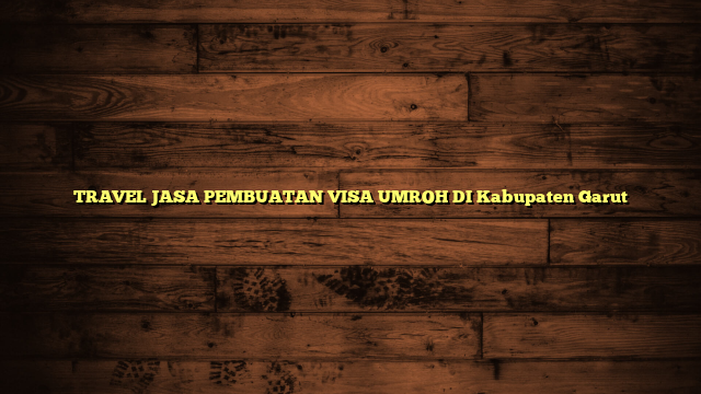 TRAVEL JASA PEMBUATAN VISA UMROH DI Kabupaten Garut