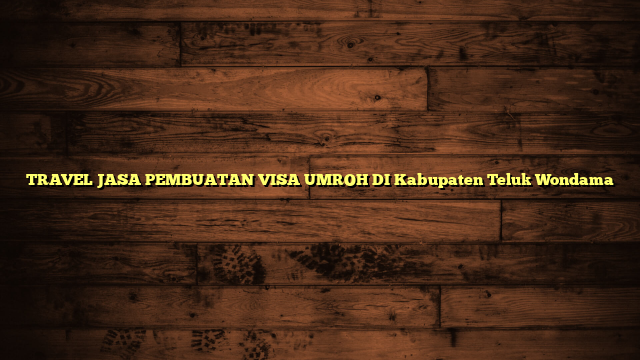 TRAVEL JASA PEMBUATAN VISA UMROH DI Kabupaten Teluk Wondama