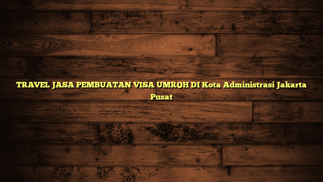 TRAVEL JASA PEMBUATAN VISA UMROH DI Kota Administrasi Jakarta Pusat